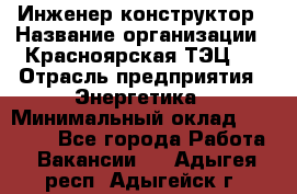 Инженер-конструктор › Название организации ­ Красноярская ТЭЦ-1 › Отрасль предприятия ­ Энергетика › Минимальный оклад ­ 34 000 - Все города Работа » Вакансии   . Адыгея респ.,Адыгейск г.